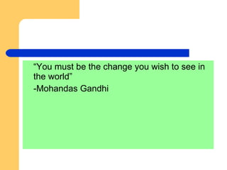 “You must be the change you wish to see in the world” -Mohandas Gandhi 