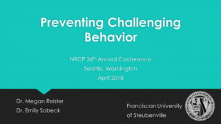 Preventing Challenging
Behavior
Dr. Megan Reister
Dr. Emily Sobeck
NRCP 34th Annual Conference
Seattle, Washington
April 2018
Franciscan University
of Steubenville
 