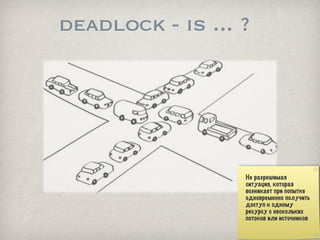 deadlock - is ... ?




                  Не разрешимая
                  ситуация, которая
                  возникает при попытке
                  одновременно получить
                  доступ к одному
                  ресурсу с нескольких
                  потоков или источников
 