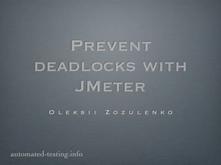 Prevent
      deadlocks with
          JMeter
           O l e k s i i   Z o z u l e n k o




automated-testing.info
 