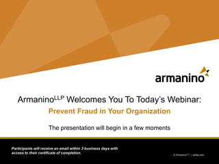 1 © ArmaninoLLP | amllp.com © ArmaninoLLP | amllp.com 
ArmaninoLLPWelcomes You To Today’s Webinar: Prevent Fraud in Your OrganizationThe presentation will begin in a few moments 
Participants will receive an email within 3 business days with access to their certificate of completion.  
