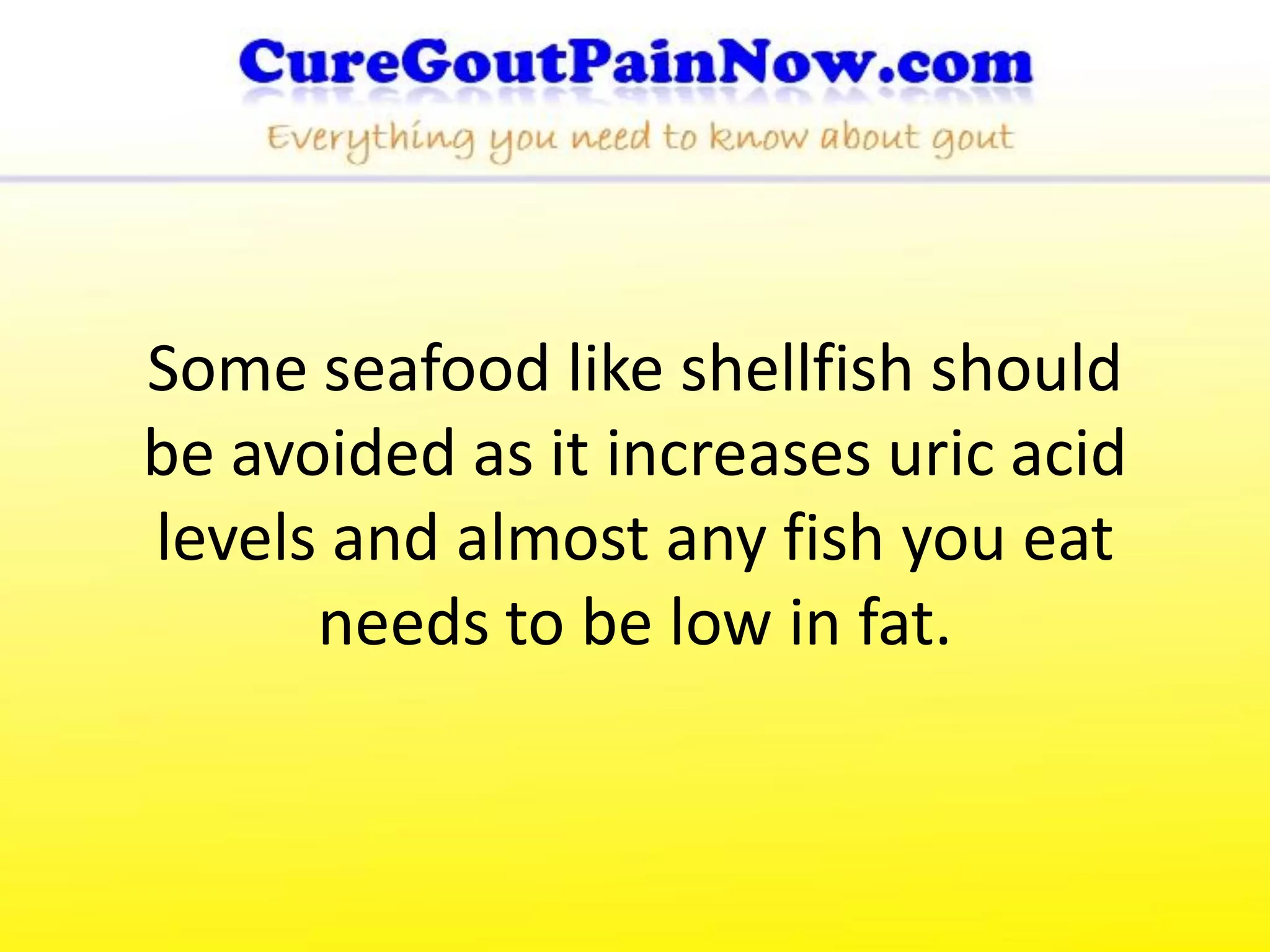 Some seafood like shellfish should
be avoided as it increases uric acid
levels and almost any fish you eat
      needs to be low in fat.
 