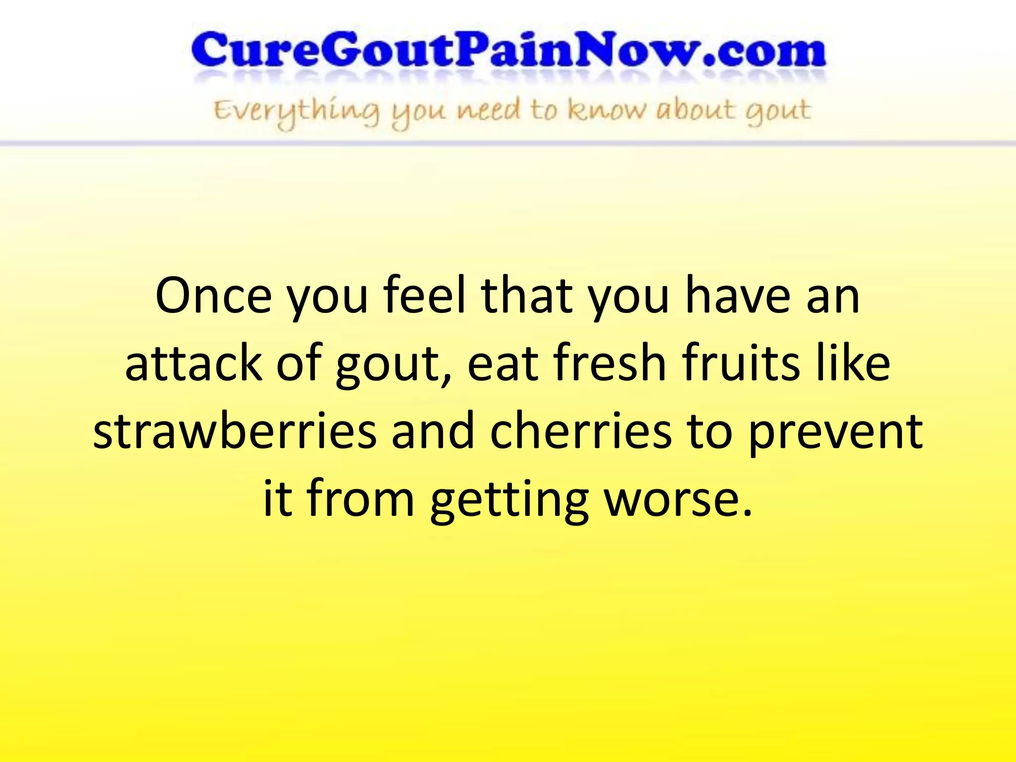 Once you feel that you have an
  attack of gout, eat fresh fruits like
strawberries and cherries to prevent
        it from getting worse.
 