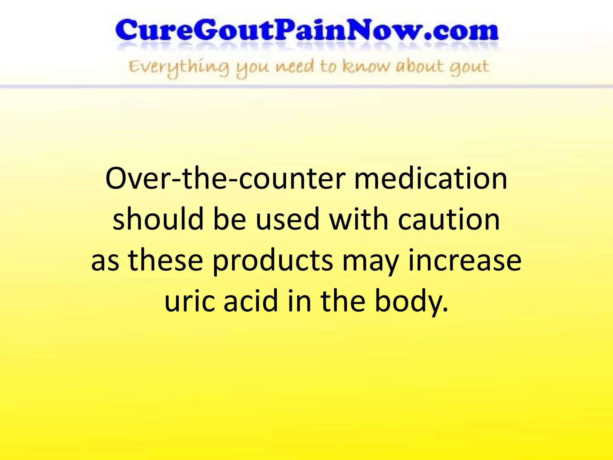 Over-the-counter medication
 should be used with caution
as these products may increase
     uric acid in the body.
 