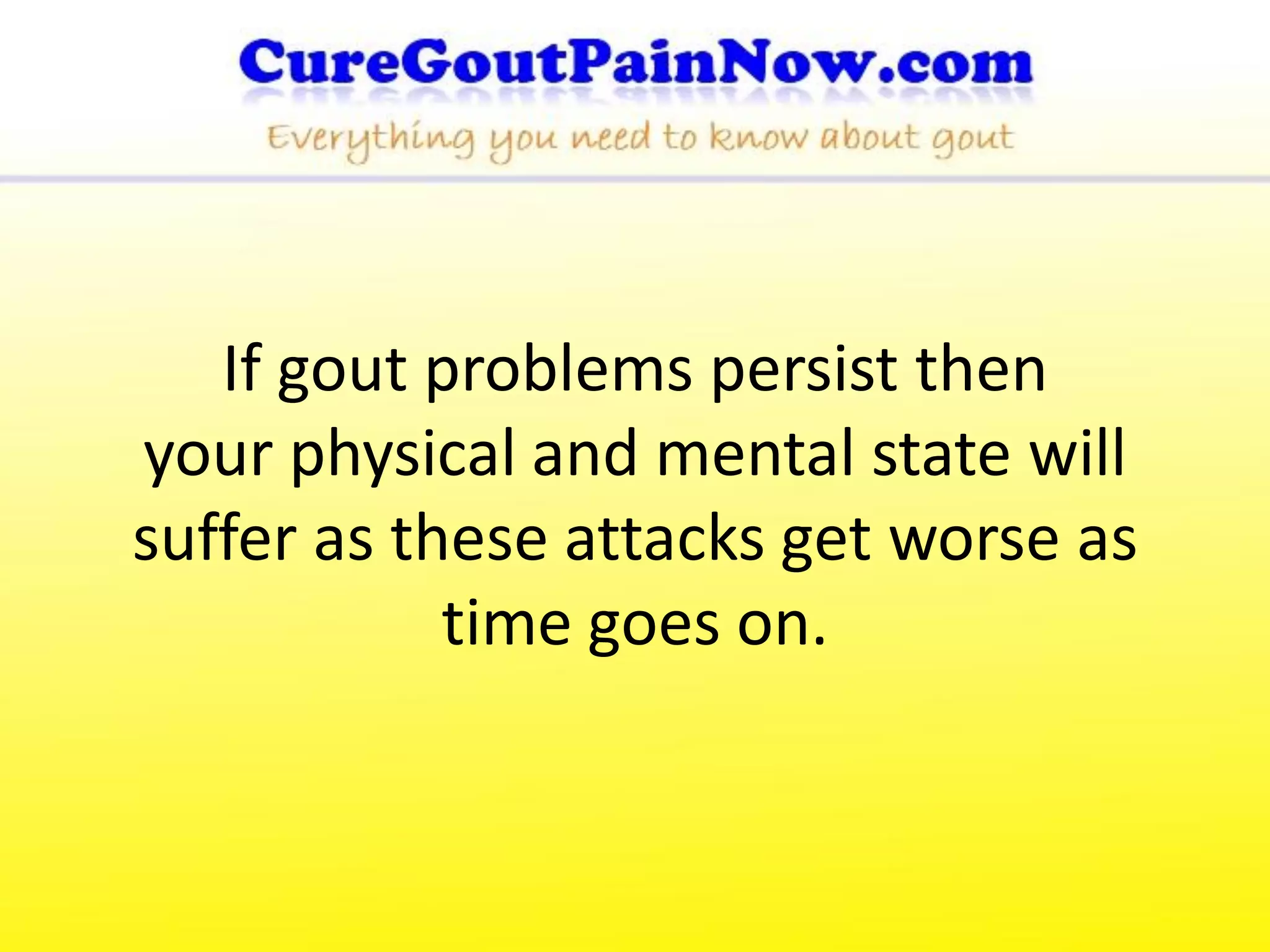 If gout problems persist then
your physical and mental state will
suffer as these attacks get worse as
            time goes on.
 