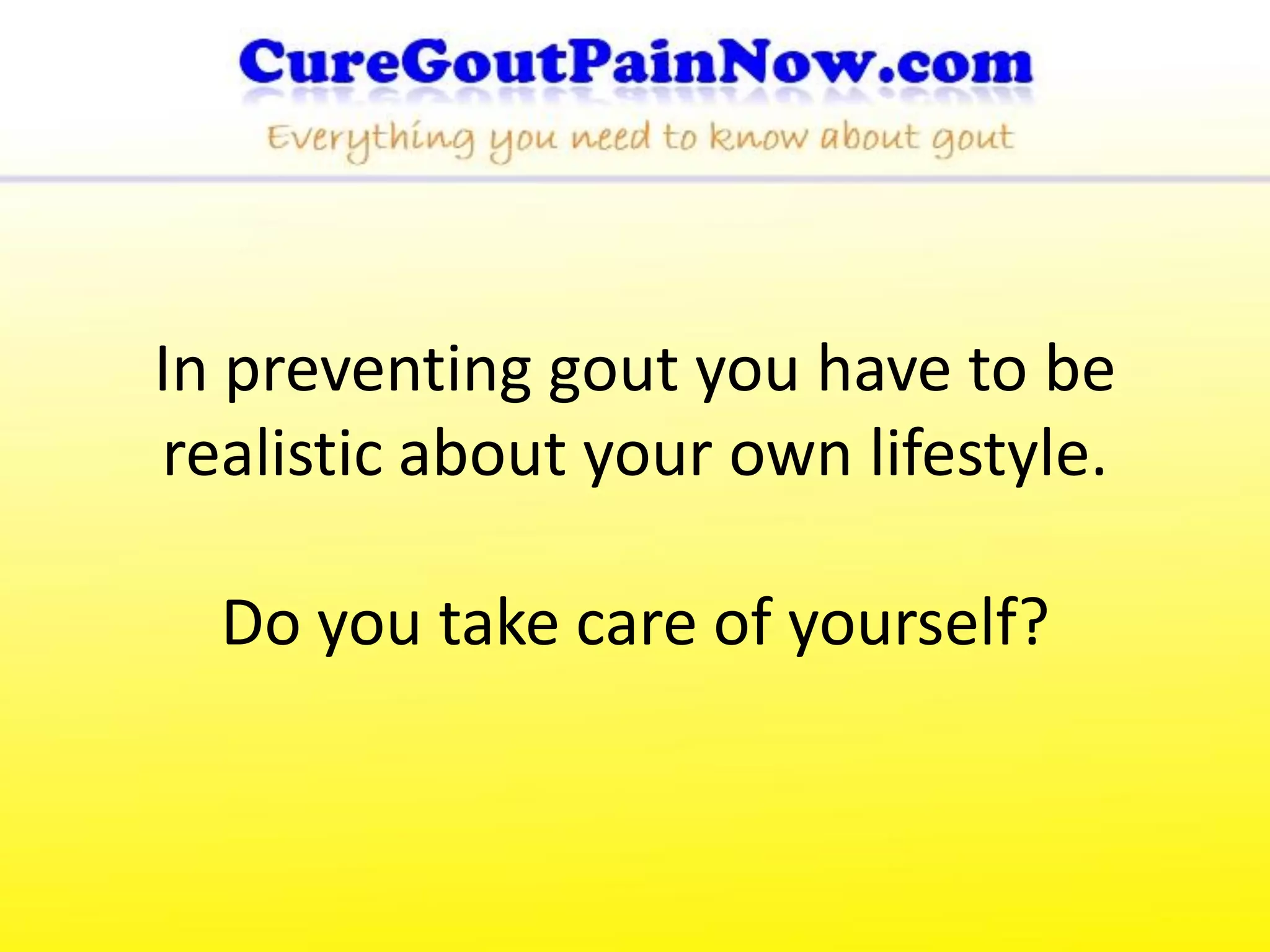 In preventing gout you have to be
realistic about your own lifestyle.

  Do you take care of yourself?
 