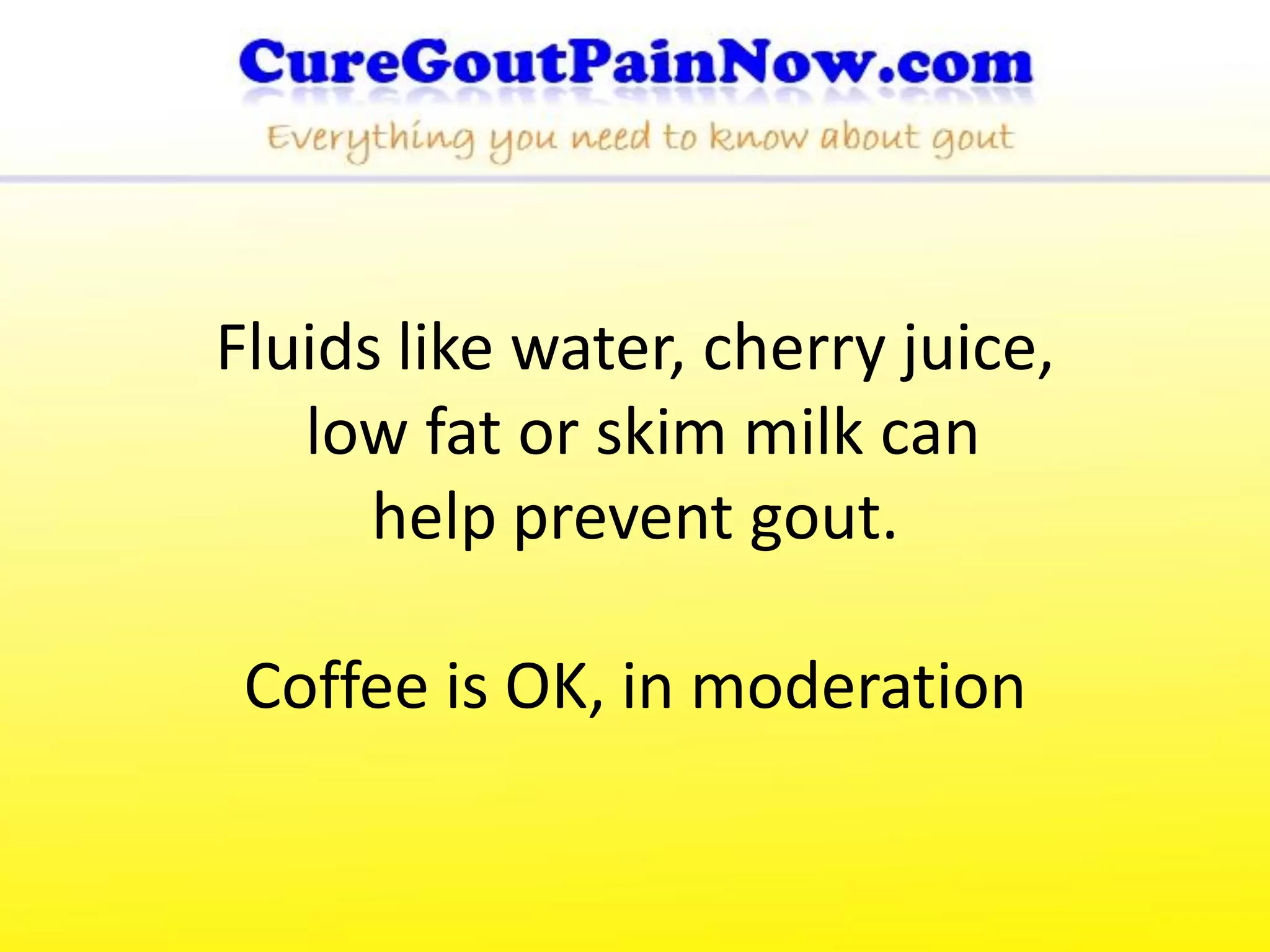 Fluids like water, cherry juice,
   low fat or skim milk can
      help prevent gout.

 Coffee is OK, in moderation
 