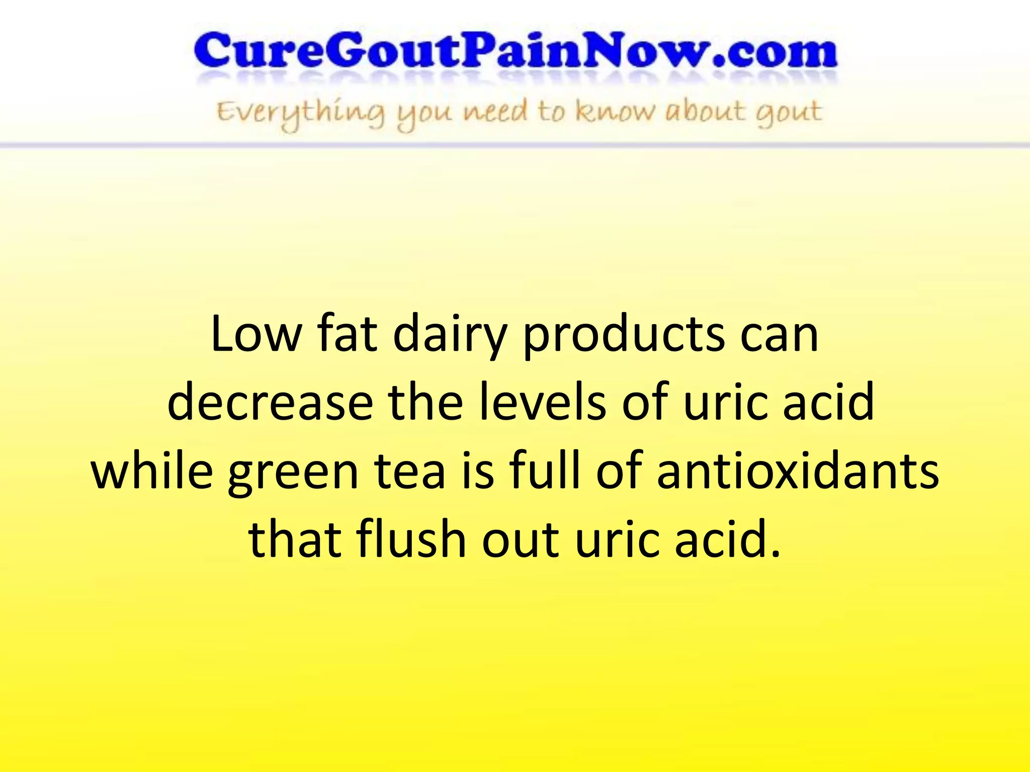 Low fat dairy products can
  decrease the levels of uric acid
while green tea is full of antioxidants
       that flush out uric acid.
 
