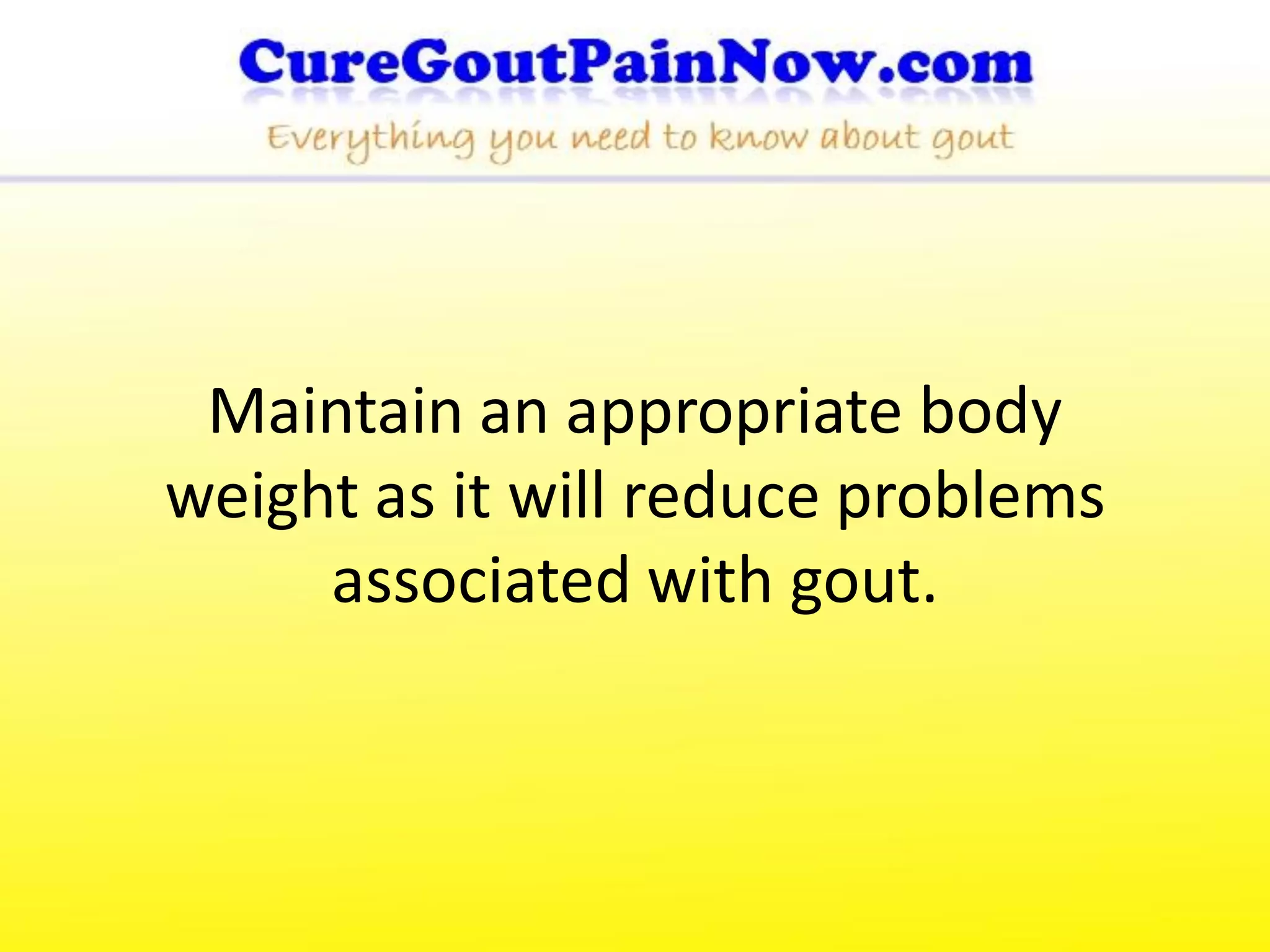 Maintain an appropriate body
weight as it will reduce problems
     associated with gout.
 