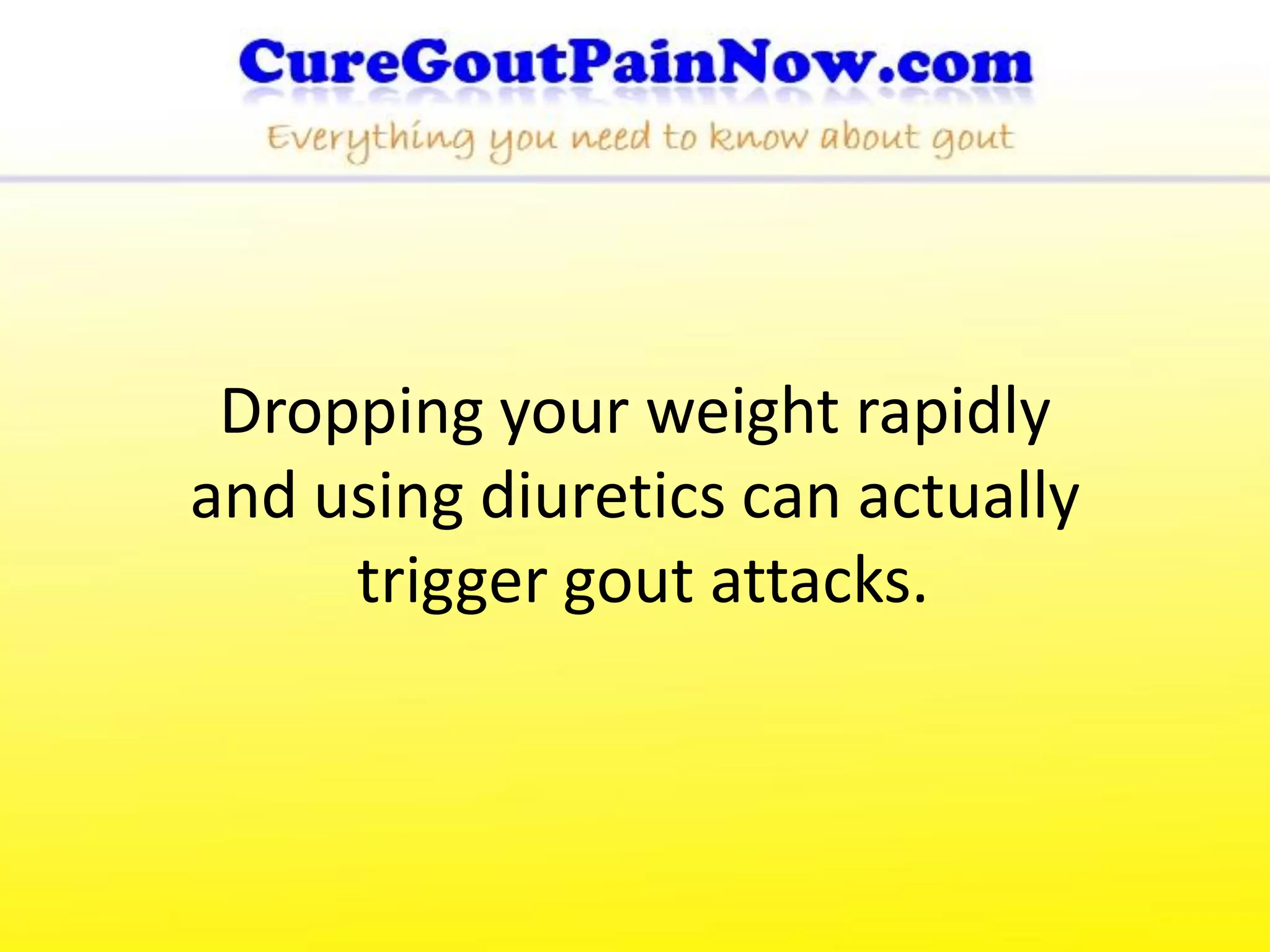 Dropping your weight rapidly
and using diuretics can actually
     trigger gout attacks.
 