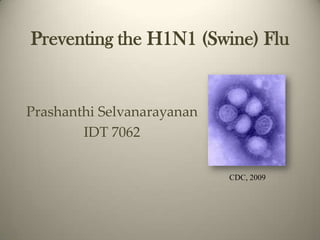 Preventing the H1N1 (Swine) Flu Prashanthi Selvanarayanan IDT 7062 CDC, 2009 