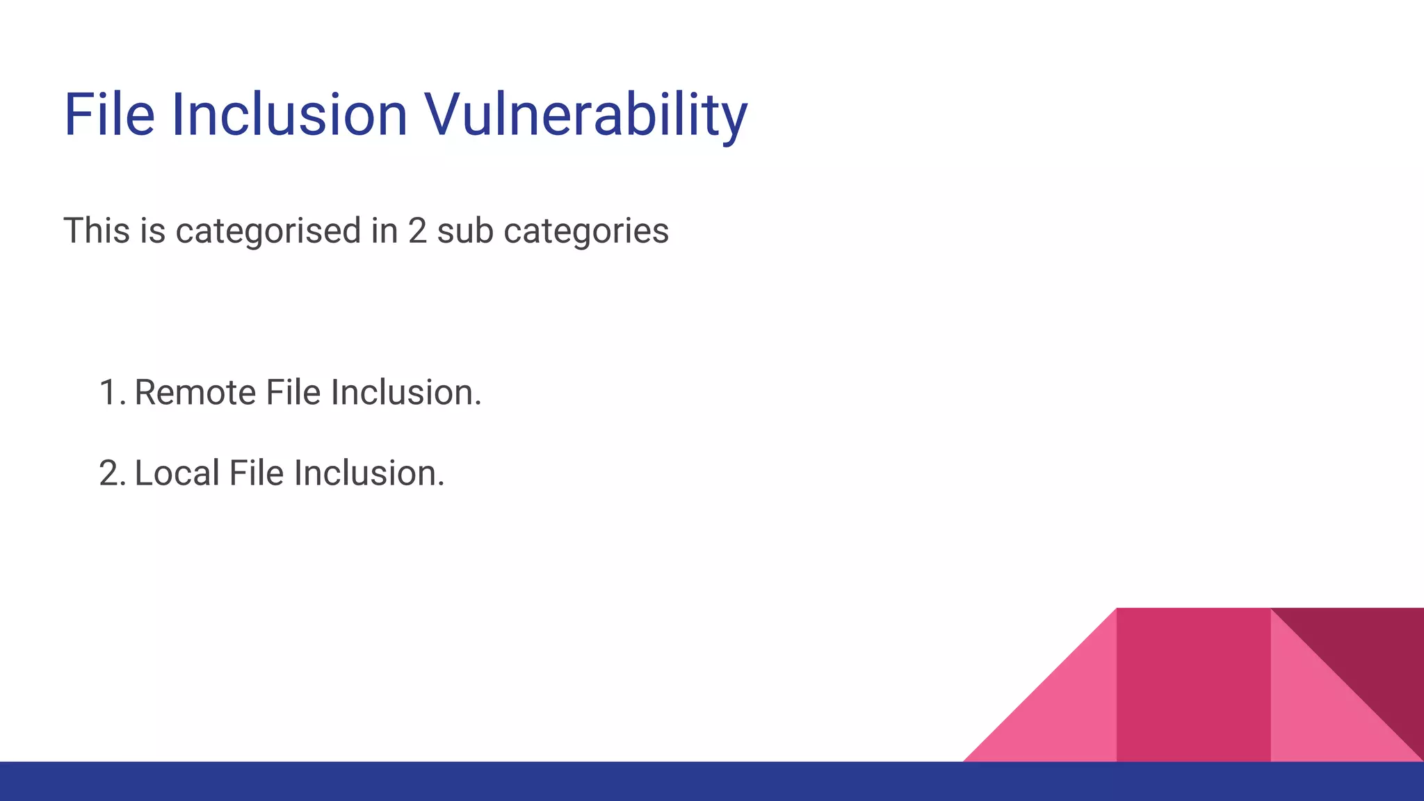 File Inclusion Vulnerability
This is categorised in 2 sub categories
1. Remote File Inclusion.
2. Local File Inclusion.
 