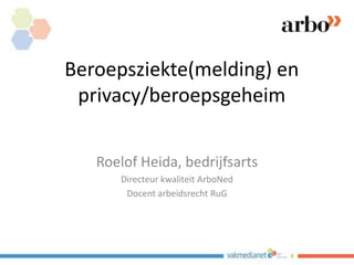 Beroepsziekte(melding) en
privacy/beroepsgeheim
Roelof Heida, bedrijfsarts
Directeur kwaliteit ArboNed
Docent arbeidsrecht RuG
 