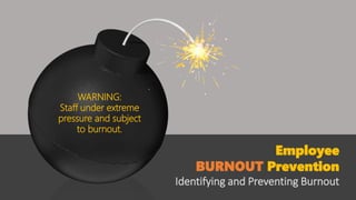 WARNING:
Staff under extreme
pressure and subject
to burnout.
Employee
BURNOUT Prevention
Identifying and Preventing Burnout
 