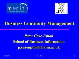 Business Continuity Management Peter Case-Upton School of Business Information [email_address] 