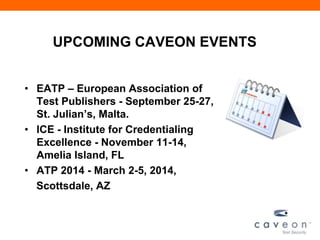 UPCOMING CAVEON EVENTS
• EATP – European Association of
Test Publishers - September 25-27,
St. Julian’s, Malta.
• ICE - Institute for Credentialing
Excellence - November 11-14,
Amelia Island, FL
• ATP 2014 - March 2-5, 2014,
Scottsdale, AZ
 