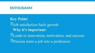 ENTHUSIASM
Key Point:
Job satisfaction fuels growth
Why it's important:
Leads to innovation, motivation, and success
Passion turns a job into a profession
 