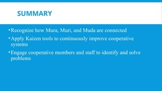 SUMMARY
•Recognize how Mura, Muri, and Muda are connected
•Apply Kaizen tools to continuously improve cooperative
systems
•Engage cooperative members and staff to identify and solve
problems
 