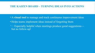 THE KAIZEN BOARD – TURNING IDEAS INTO ACTIONS
• A visual tool to manage and track continuous improvement ideas
• Helps teams implement ideas instead of forgetting them
 🧩 Especially helpful when meetings produce good suggestions—
but no follow-up!
 