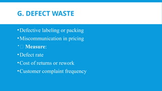 G. DEFECT WASTE
•Defective labeling or packing
•Miscommunication in pricing
📏 Measure:
•Defect rate
•Cost of returns or rework
•Customer complaint frequency
 