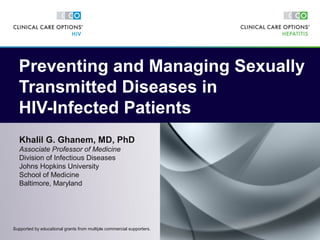 Khalil G. Ghanem, MD, PhD
Associate Professor of Medicine
Division of Infectious Diseases
Johns Hopkins University
School of Medicine
Baltimore, Maryland
Preventing and Managing Sexually
Transmitted Diseases in
HIV-Infected Patients
Supported by educational grants from multiple commercial supporters.
 