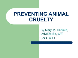 PREVENTING ANIMAL
CRUELTY
By Mary M. Hatfield,
LVMT,M.Ed, LAT
For C.A.I.T.
 