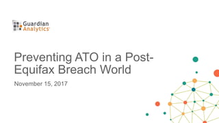 November 15, 2017
Preventing ATO in a Post-
Equifax Breach World
 