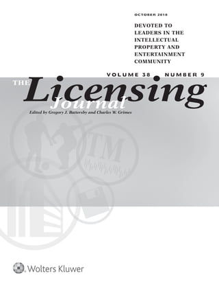 SEPTEMBER 2018	 T h e L i c e n s i n g J o u r n a l 	 A
Licensing
OCTOBER 2018
DEVOTED TO
LEADERS IN THE
INTELLECTUAL
PROPERTY AND
ENTERTAINMENT
COMMUNITY
V O L U M E 3 8 N U M B E R 9
Edited by Gregory J. Battersby and Charles W. Grimes
THE
Journal
 