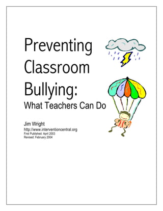 Preventing
Classroom
Bullying:
What Teachers Can Do
Jim Wright
http://www.interventioncentral.org
First Published: April 2003
Revised: February 2004
 