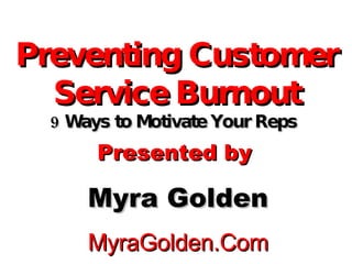 Preventing Customer Service Burnout 9 Ways to Motivate Your Reps  Presented by  Myra Golden MyraGolden.Com 