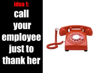 idea 1: call your employee just to thank her 