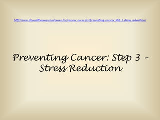 http://www.ifoundthecure.com/cures-for/cancer-cures-for/preventing-cancer-step-3-stress-reduction/




Preventing Cancer: Step 3 –
     Stress Reduction
 