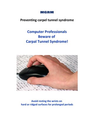 Preventing carpel tunnel syndrome


     Computer Professionals
           Beware of
    Carpal Tunnel Syndrome!




         Avoid resting the wrists on
hard or ridged surfaces for prolonged periods
 