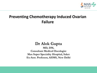 Preventing Chemotherapy Induced Ovarian
Failure
Dr Alok Gupta
MD, DM,
Consultant Medical Oncologist
Max Super Speciality Hospital, Saket
Ex-Asst. Professor, AIIMS, New Delhi
 