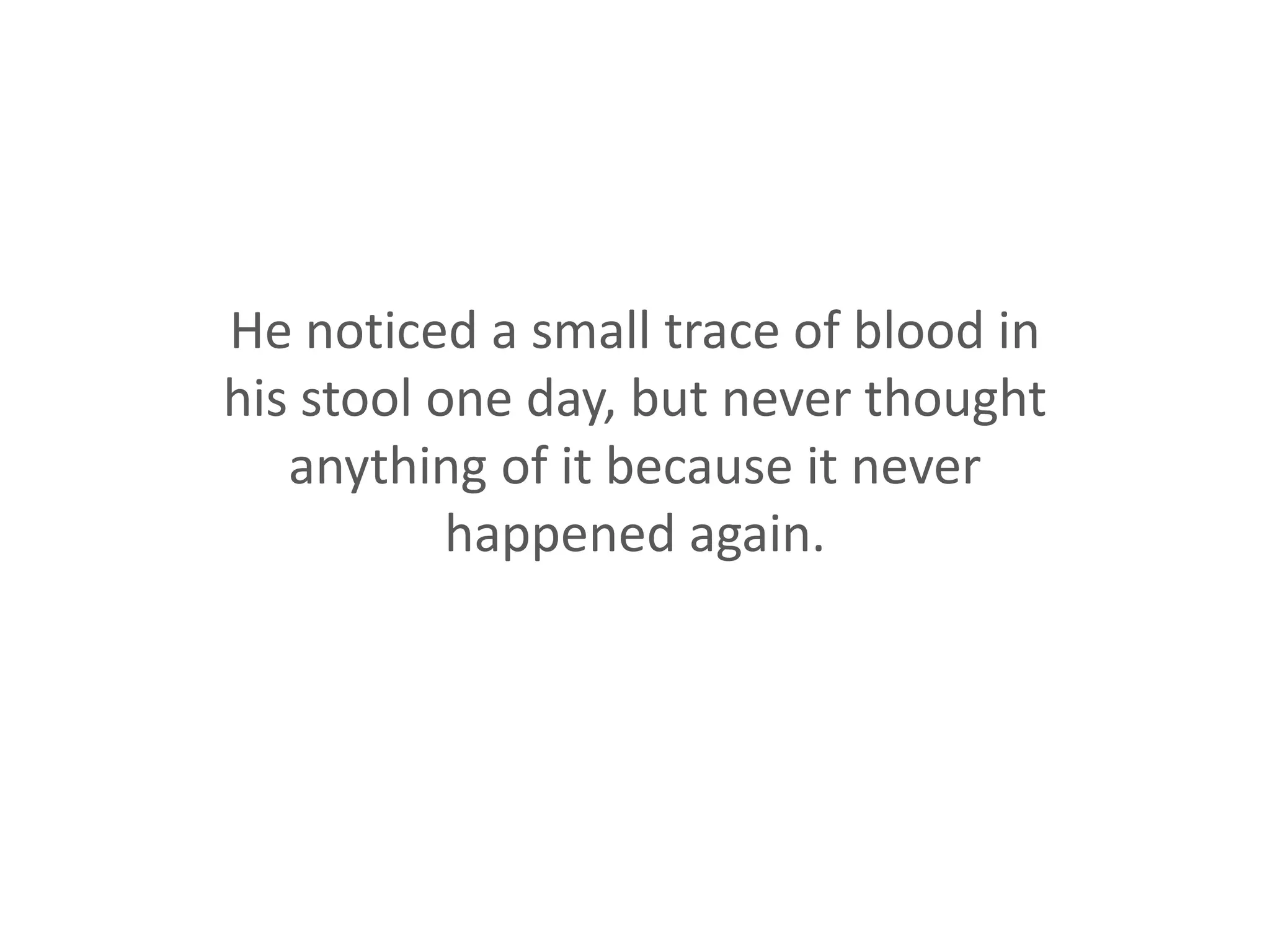 He noticed a small trace of blood in his stool one day, but never thought anything of it because it never happened again.