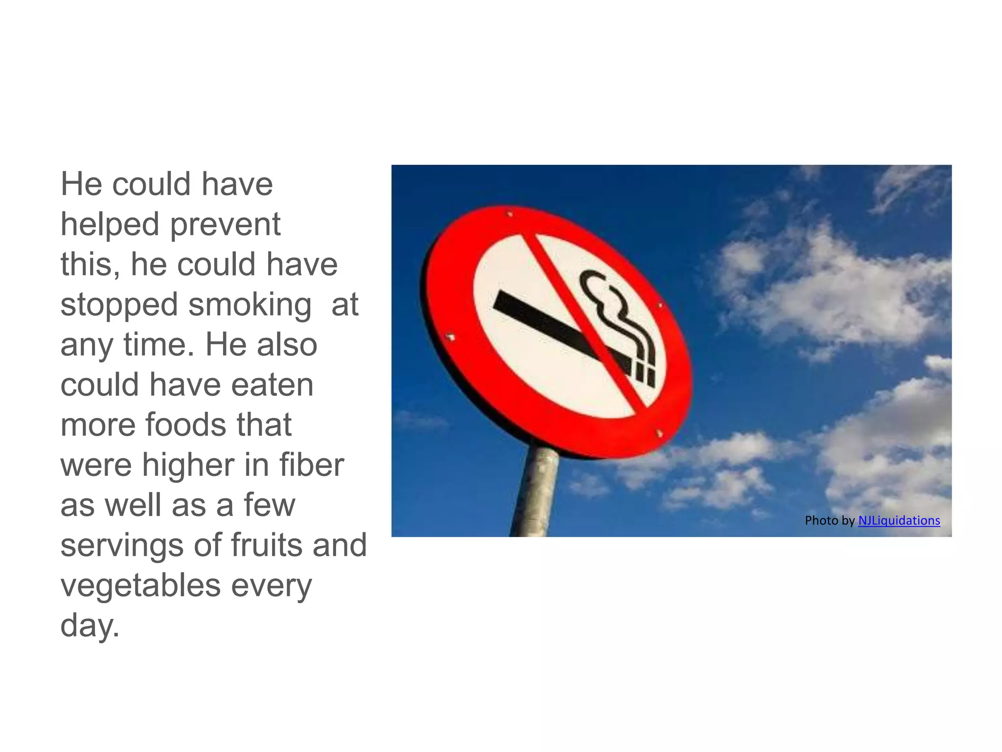 He could have helped prevent this, he could have stopped smoking at any time. He also could have eaten more foods that were higher in fiber as well as a few servings of fruits and vegetables every day.Photo by NJLiquidations