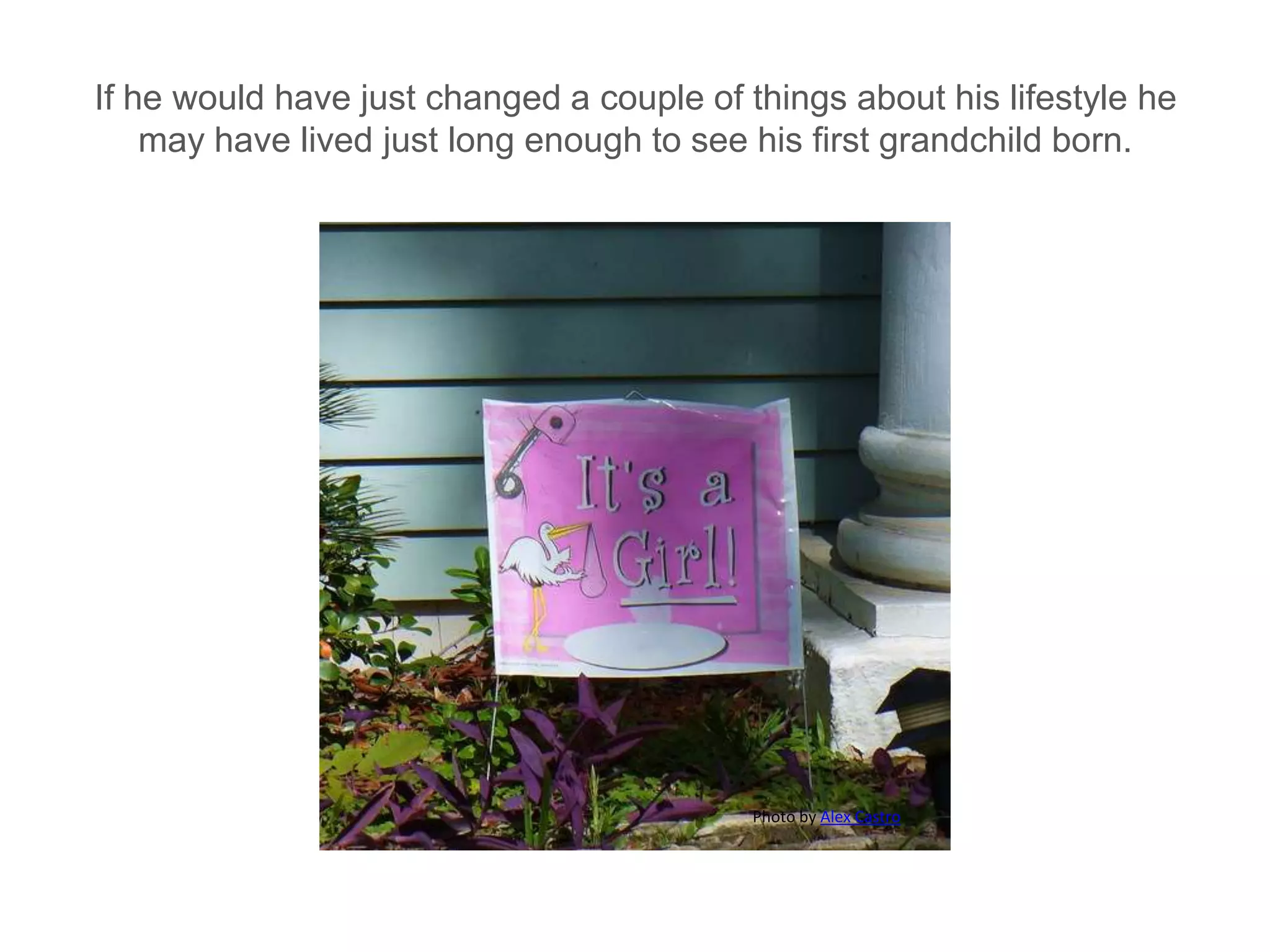 If he would have just changed a couple of things about his lifestyle he may have lived just long enough to see his first grandchild born.Photo by Alex Castro