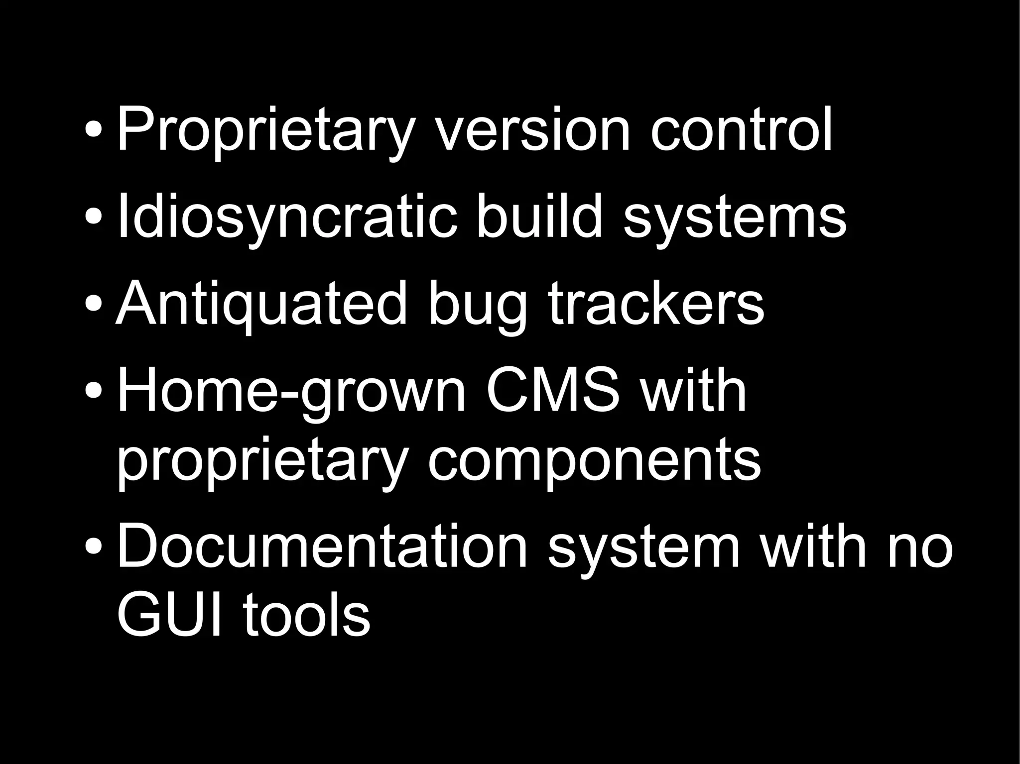 ● Proprietary version control
● Idiosyncratic build systems


● Antiquated bug trackers


● Home-grown CMS with

  proprietary components
● Documentation system with no

  GUI tools
 