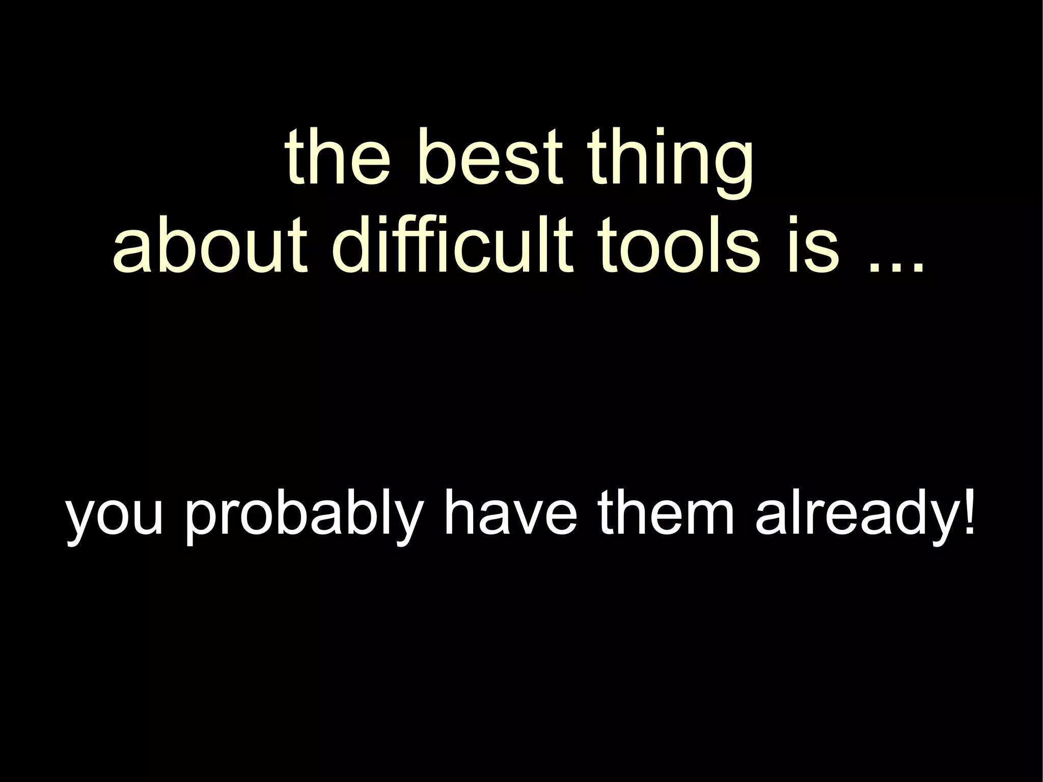the best thing
 about difficult tools is ...


you probably have them already!
 