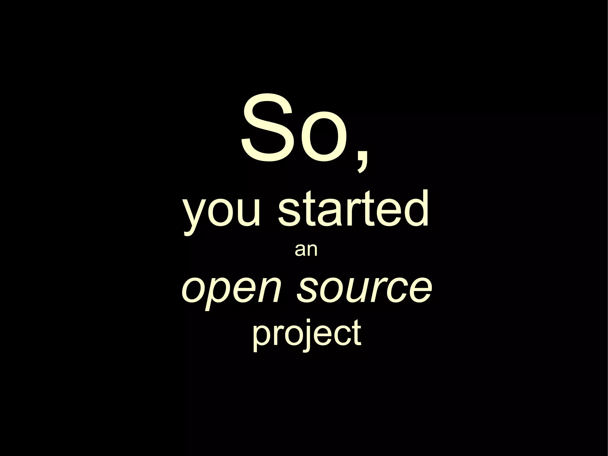 So,
you started
     an

open source
   project
 