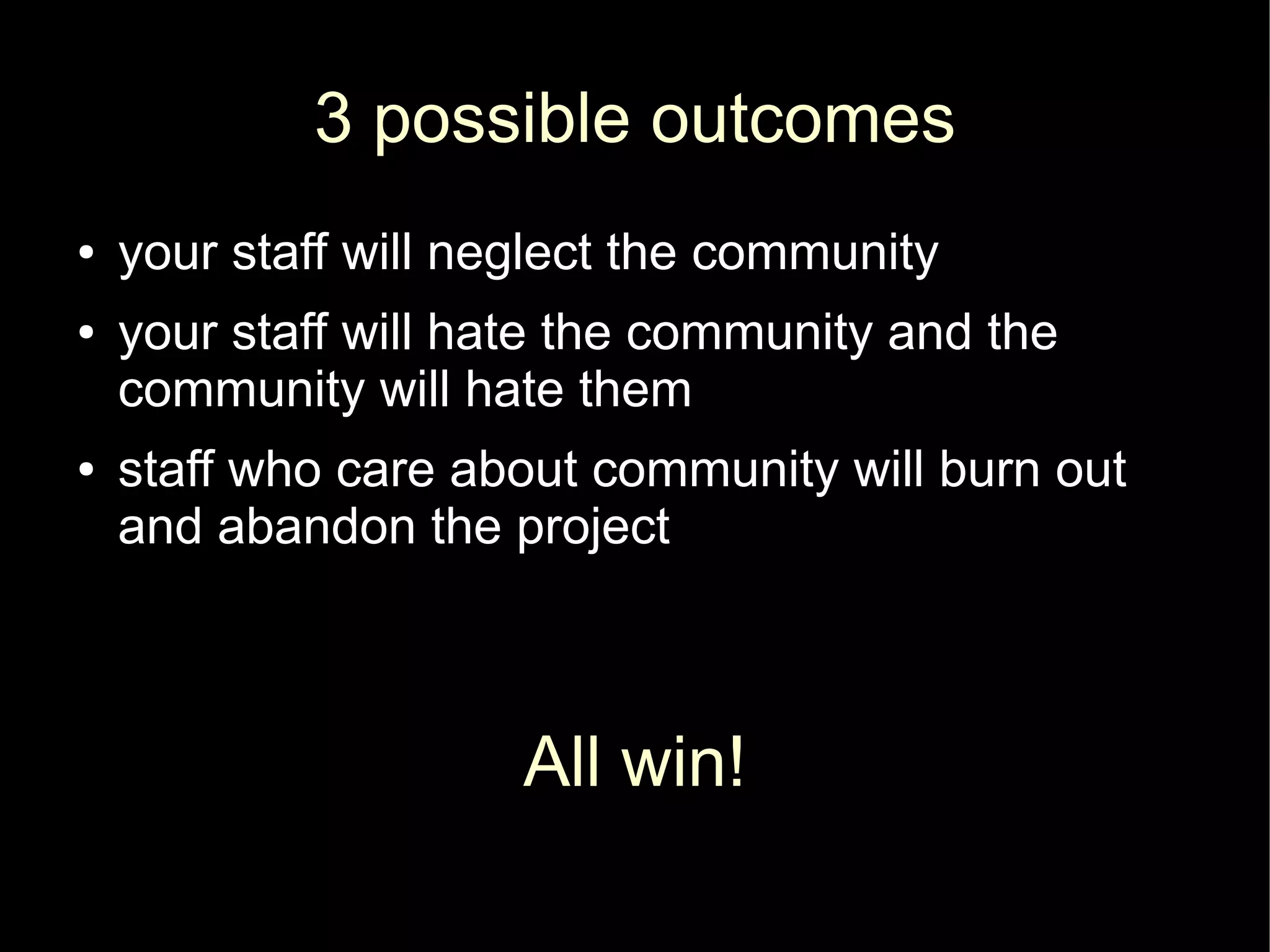 3 possible outcomes
●   your staff will neglect the community
●   your staff will hate the community and the
    community will hate them
●   staff who care about community will burn out
    and abandon the project



                      All win!
 