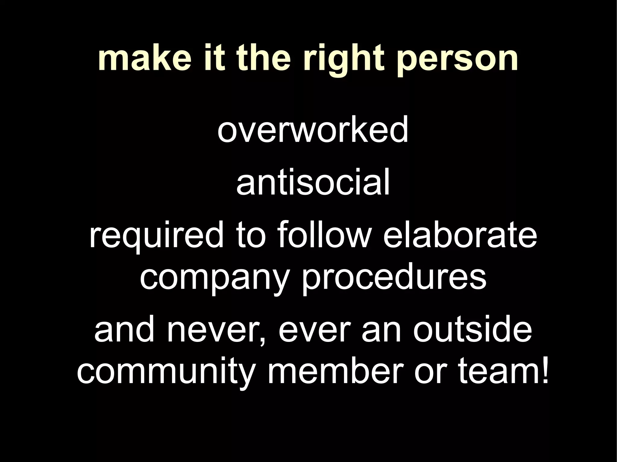 make it the right person
         overworked
          antisocial
 required to follow elaborate
    company procedures
 and never, ever an outside
community member or team!
 