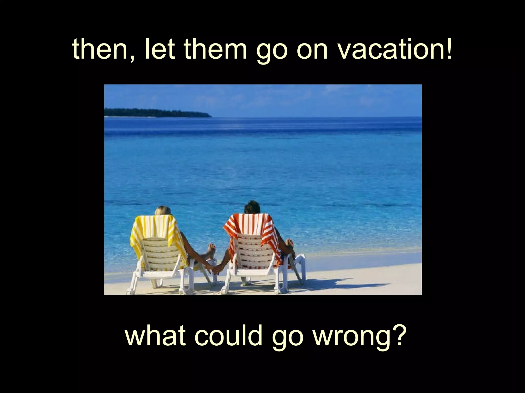 then, let them go on vacation!




    what could go wrong?
 