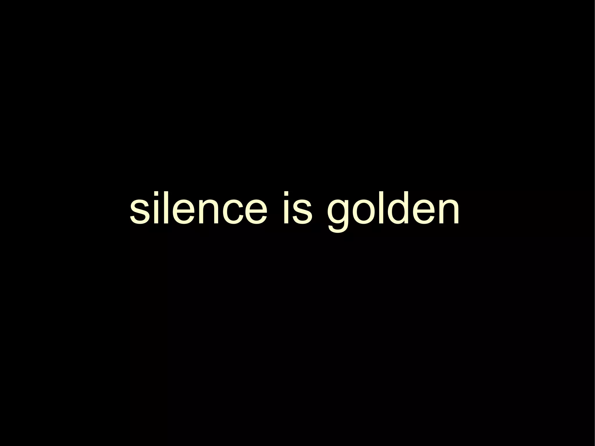 silence is golden
 