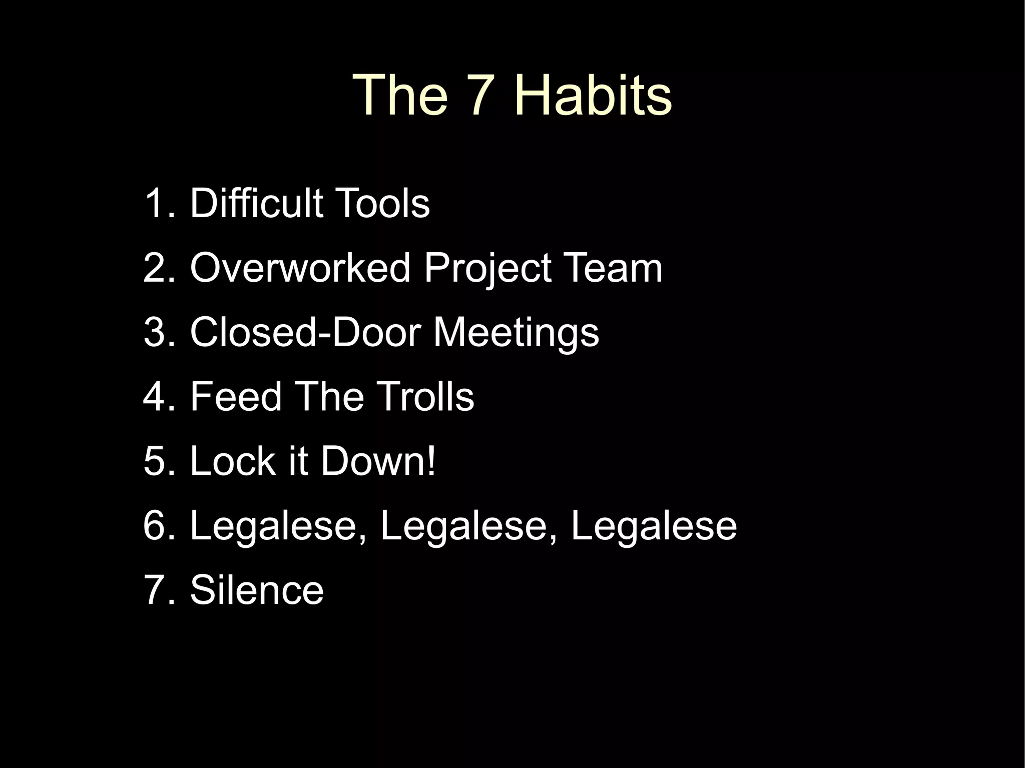 The 7 Habits
1. Difficult Tools
2. Overworked Project Team
3. Closed-Door Meetings
4. Feed The Trolls
5. Lock it Down!
6. Legalese, Legalese, Legalese
7. Silence
 