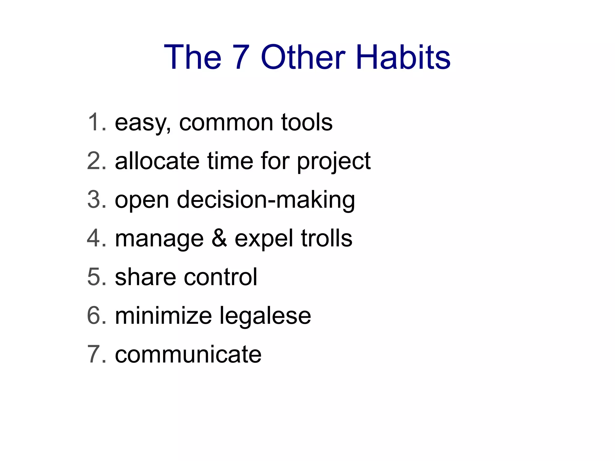 The 7 Other Habits
1. easy, common tools
2. allocate time for project
3. open decision-making
4. manage & expel trolls
5. share control
6. minimize legalese
7. communicate
 