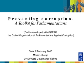Preventing corruption: A Toolkit for Parliamentarians (Draft – developed with GOPAC,  the Global Organization of Parliamentarians Against Corruption) Oslo, 2 February 2010 Marie Laberge UNDP Oslo Governance Centre 