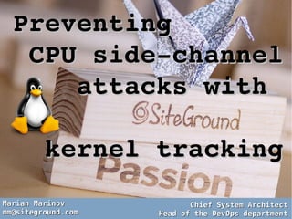 Preventing Preventing 
  CPU side­channel CPU side­channel 
        attacks with attacks with 
    kernel trackingkernel tracking
Marian MarinovMarian Marinov
mm@siteground.commm@siteground.com
Chief System ArchitectChief System Architect
Head of the DevOps departmentHead of the DevOps department
 