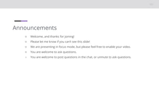 Announcements
○ Welcome, and thanks for joining!
○ Please let me know if you can’t see this slide!
○ We are presenting in focus mode, but please feel free to enable your video.
○ You are welcome to ask questions.
○ You are welcome to post questions in the chat, or unmute to ask questions.
 