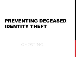 PREVENTING
DECEASED
IDENTITY THEFT
GHOSTING
 
